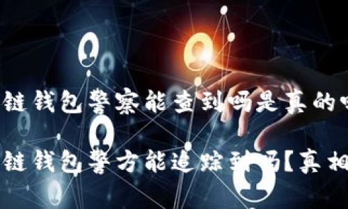 区块链钱包警察能查到吗是真的吗

区块链钱包警方能追踪到吗？真相揭秘